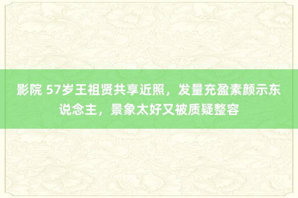 影院 57岁王祖贤共享近照，发量充盈素颜示东说念主，景象太好又被质疑整容