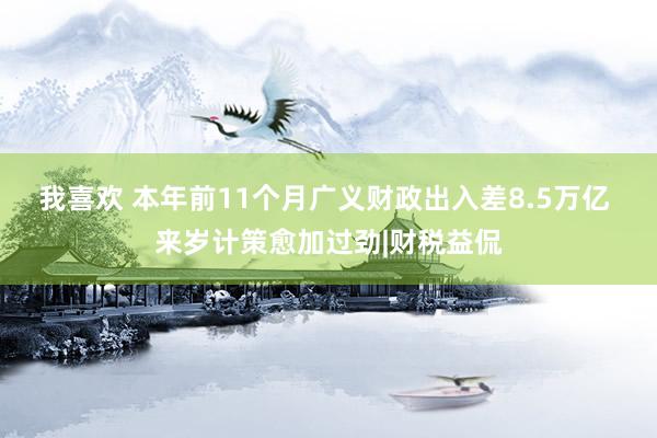 我喜欢 本年前11个月广义财政出入差8.5万亿 来岁计策愈加过劲|财税益侃