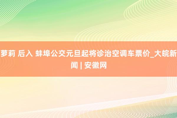 萝莉 后入 蚌埠公交元旦起将诊治空调车票价_大皖新闻 | 安徽网