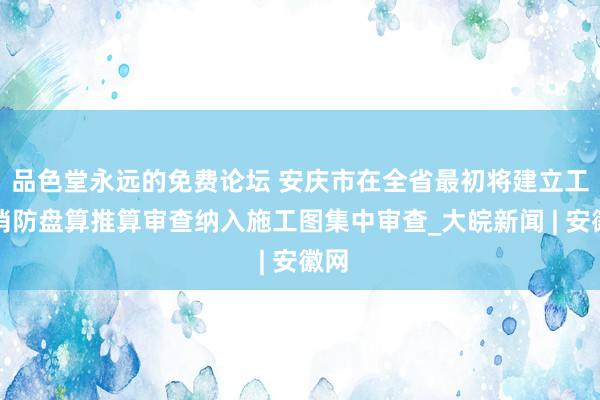 品色堂永远的免费论坛 安庆市在全省最初将建立工程消防盘算推算审查纳入施工图集中审查_大皖新闻 | 安徽网