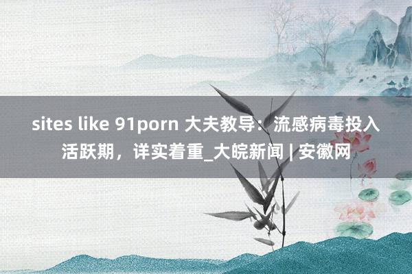 sites like 91porn 大夫教导：流感病毒投入活跃期，详实着重_大皖新闻 | 安徽网