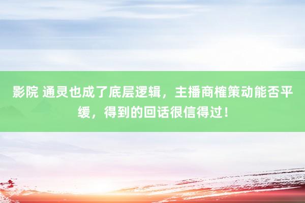 影院 通灵也成了底层逻辑，主播商榷策动能否平缓，得到的回话很信得过！