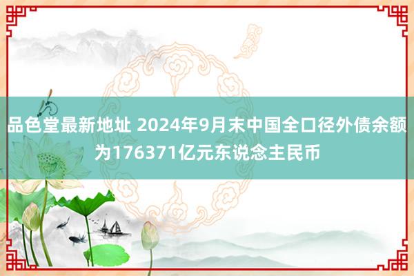 品色堂最新地址 2024年9月末中国全口径外债余额为176371亿元东说念主民币