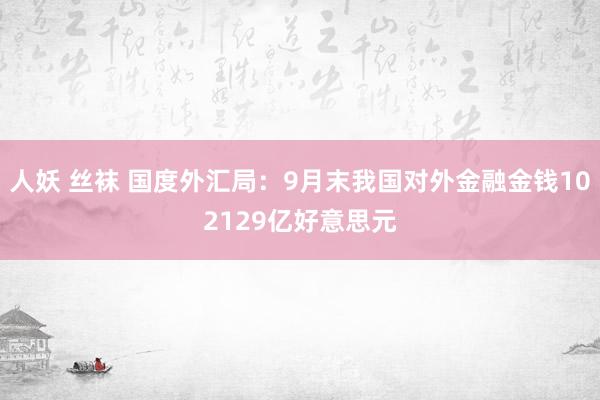 人妖 丝袜 国度外汇局：9月末我国对外金融金钱102129亿好意思元