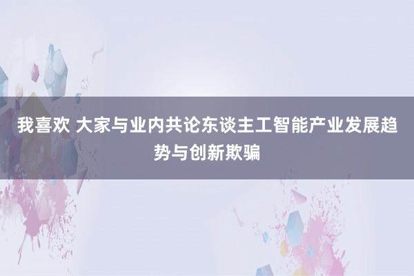 我喜欢 大家与业内共论东谈主工智能产业发展趋势与创新欺骗