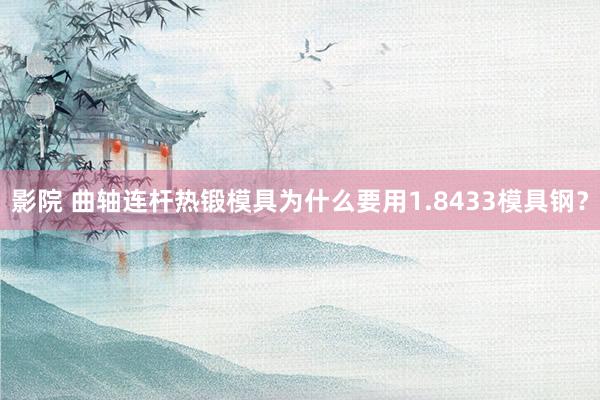 影院 曲轴连杆热锻模具为什么要用1.8433模具钢？