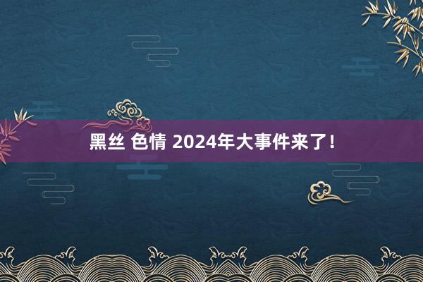 黑丝 色情 2024年大事件来了！