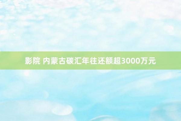 影院 内蒙古碳汇年往还额超3000万元