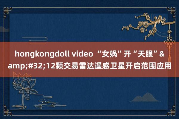 hongkongdoll video “女娲”开“天眼”&#32;12颗交易雷达遥感卫星开启范围应用