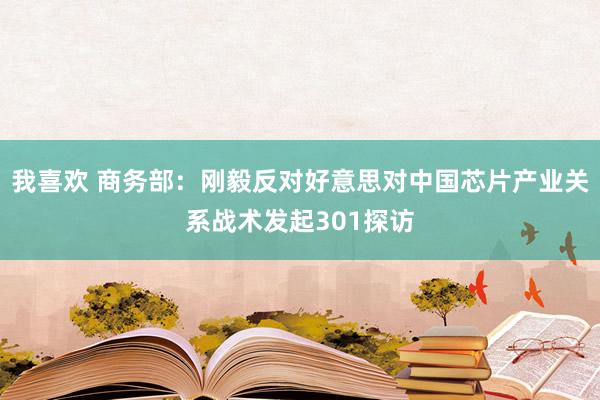 我喜欢 商务部：刚毅反对好意思对中国芯片产业关系战术发起301探访