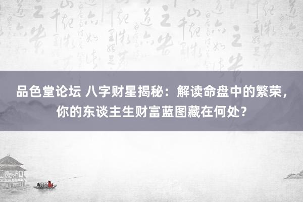 品色堂论坛 八字财星揭秘：解读命盘中的繁荣，你的东谈主生财富蓝图藏在何处？