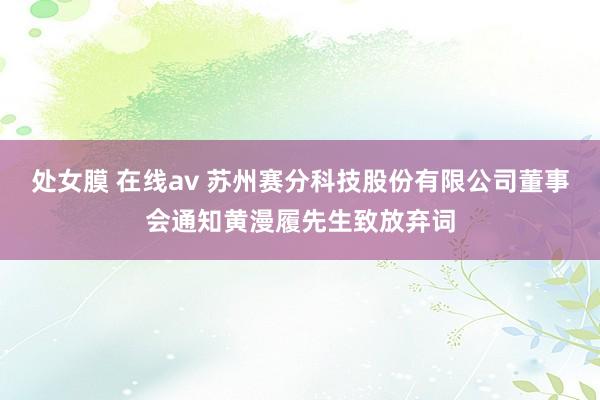 处女膜 在线av 苏州赛分科技股份有限公司董事会通知黄漫履先生致放弃词