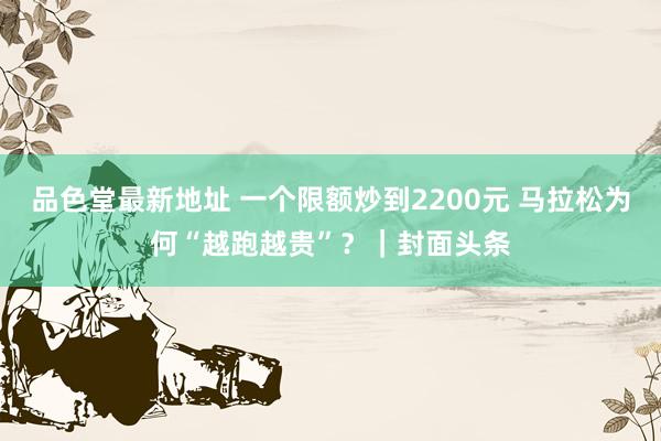 品色堂最新地址 一个限额炒到2200元 马拉松为何“越跑越贵”？｜封面头条