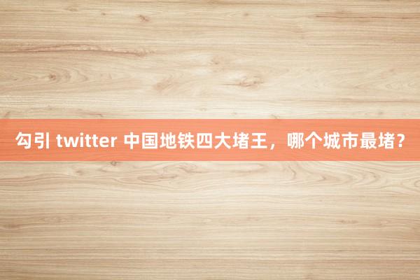 勾引 twitter 中国地铁四大堵王，哪个城市最堵？