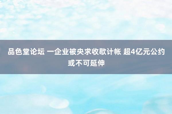 品色堂论坛 一企业被央求收歇计帐 超4亿元公约或不可延伸