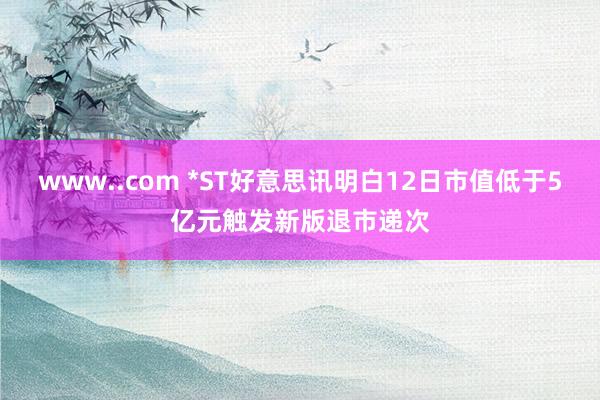 www..com *ST好意思讯明白12日市值低于5亿元触发新版退市递次