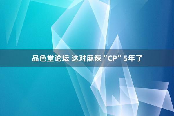 品色堂论坛 这对麻辣“CP”5年了