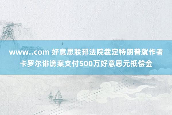 www..com 好意思联邦法院裁定特朗普就作者卡罗尔诽谤案支付500万好意思元抵偿金