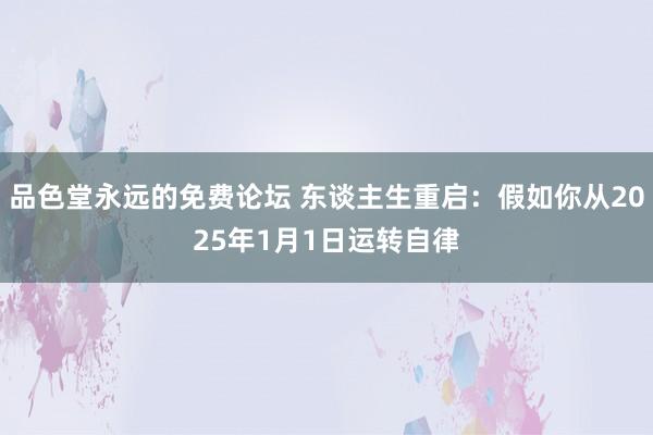 品色堂永远的免费论坛 东谈主生重启：假如你从2025年1月1日运转自律