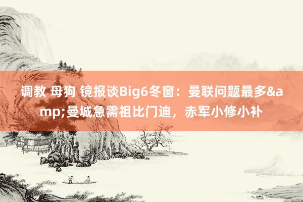 调教 母狗 镜报谈Big6冬窗：曼联问题最多&曼城急需祖比门迪，赤军小修小补