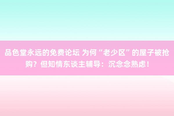 品色堂永远的免费论坛 为何“老少区”的屋子被抢购？但知情东谈主辅导：沉念念熟虑！