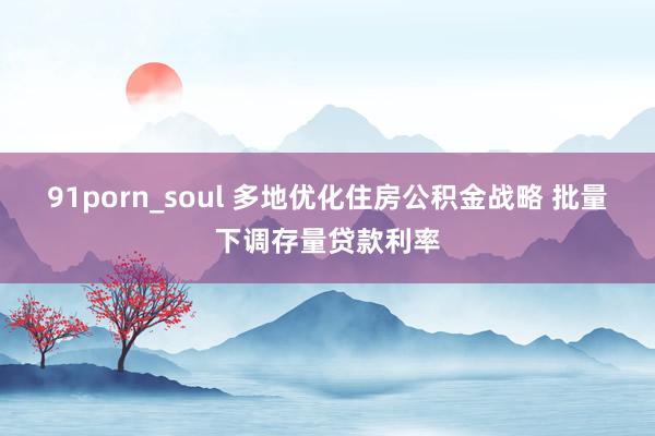 91porn_soul 多地优化住房公积金战略 批量下调存量贷款利率