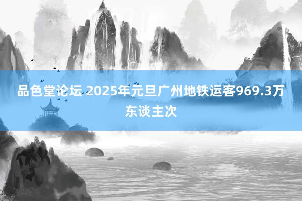 品色堂论坛 2025年元旦广州地铁运客969.3万东谈主次