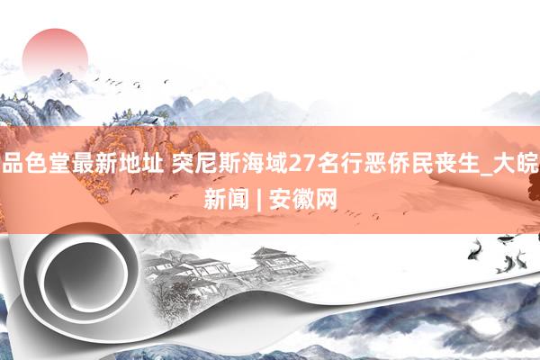 品色堂最新地址 突尼斯海域27名行恶侨民丧生_大皖新闻 | 安徽网