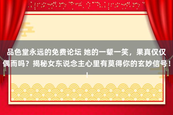 品色堂永远的免费论坛 她的一颦一笑，果真仅仅偶而吗？揭秘女东说念主心里有莫得你的玄妙信号！