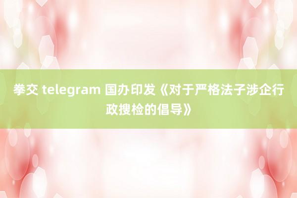 拳交 telegram 国办印发《对于严格法子涉企行政搜检的倡导》