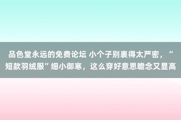 品色堂永远的免费论坛 小个子别裹得太严密，“短款羽绒服”细小御寒，这么穿好意思瞻念又显高