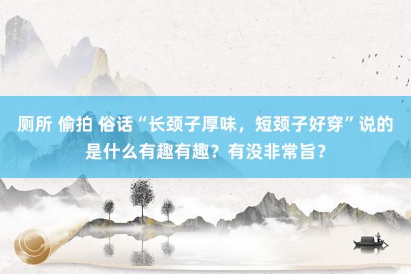 厕所 偷拍 俗话“长颈子厚味，短颈子好穿”说的是什么有趣有趣？有没非常旨？