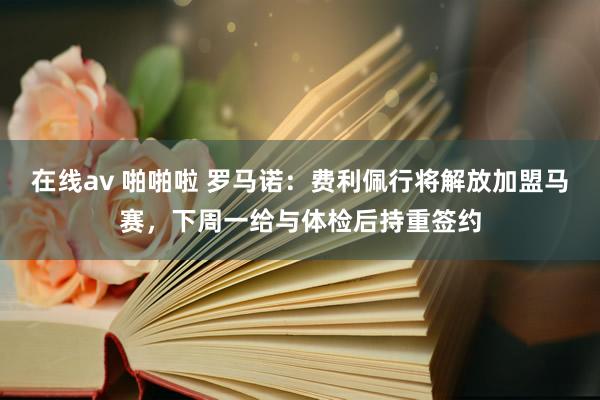 在线av 啪啪啦 罗马诺：费利佩行将解放加盟马赛，下周一给与体检后持重签约