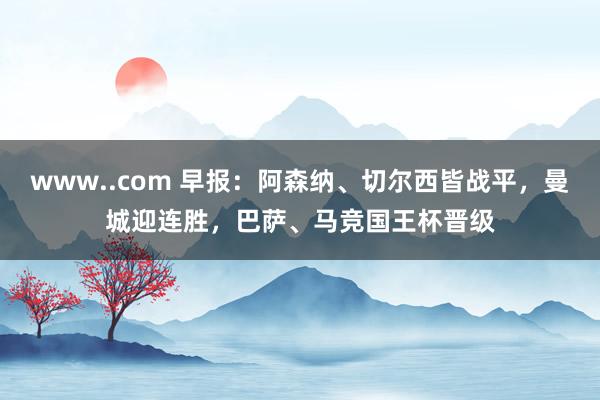 www..com 早报：阿森纳、切尔西皆战平，曼城迎连胜，巴萨、马竞国王杯晋级