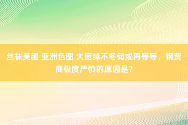 丝袜美腿 亚洲色图 大宽绰不冬储或再等等，钢贸商极度严慎的原因是？