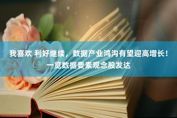 我喜欢 利好继续，数据产业鸿沟有望迎高增长！一览数据要素观念股发达