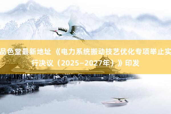 品色堂最新地址 《电力系统搬动技艺优化专项举止实行决议（2025—2027年）》印发