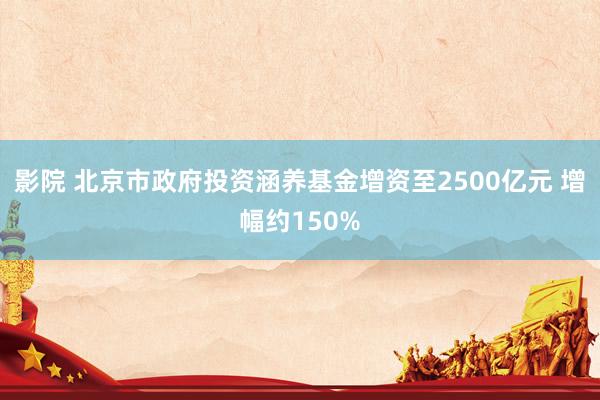 影院 北京市政府投资涵养基金增资至2500亿元 增幅约150%