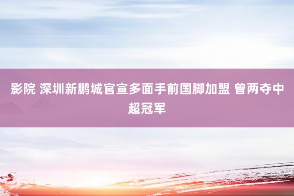 影院 深圳新鹏城官宣多面手前国脚加盟 曾两夺中超冠军