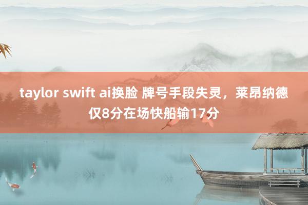 taylor swift ai换脸 牌号手段失灵，莱昂纳德仅8分在场快船输17分