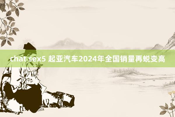 chat sex5 起亚汽车2024年全国销量再蜕变高