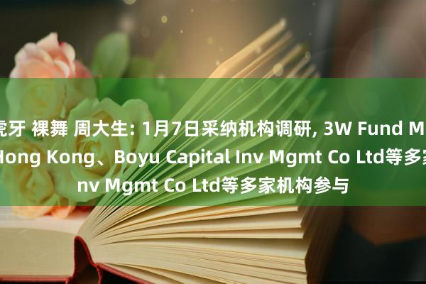 虎牙 裸舞 周大生: 1月7日采纳机构调研， 3W Fund Mgmt Ltd - Hong Kong、Boyu Capital Inv Mgmt Co Ltd等多家机构参与