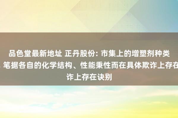 品色堂最新地址 正丹股份: 市集上的增塑剂种类较多， 笔据各自的化学结构、性能秉性而在具体欺诈上存在诀别