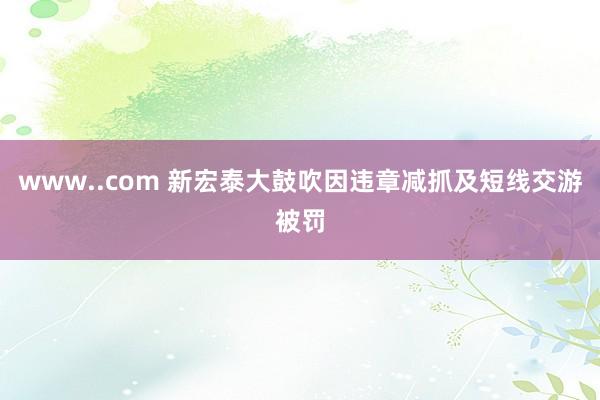 www..com 新宏泰大鼓吹因违章减抓及短线交游被罚