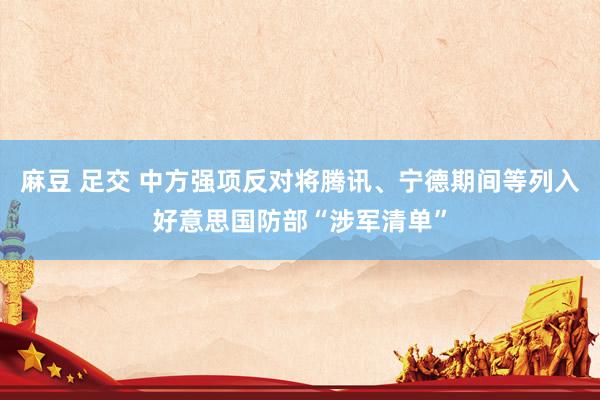 麻豆 足交 中方强项反对将腾讯、宁德期间等列入好意思国防部“涉军清单”