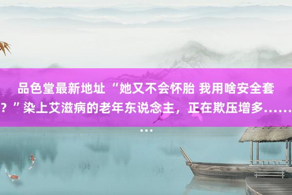 品色堂最新地址 “她又不会怀胎 我用啥安全套？”染上艾滋病的老年东说念主，正在欺压增多……