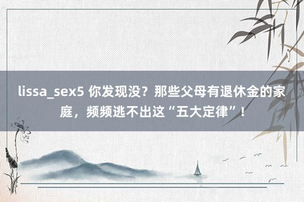 lissa_sex5 你发现没？那些父母有退休金的家庭，频频逃不出这“五大定律”！