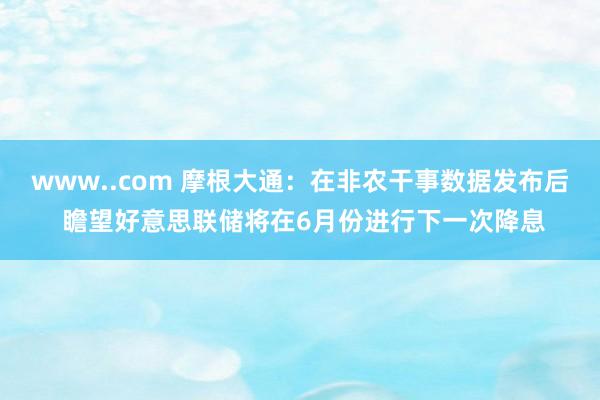 www..com 摩根大通：在非农干事数据发布后 瞻望好意思联储将在6月份进行下一次降息