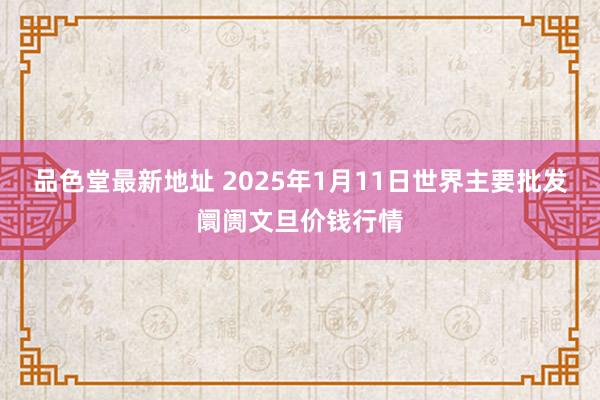 品色堂最新地址 2025年1月11日世界主要批发阛阓文旦价钱行情