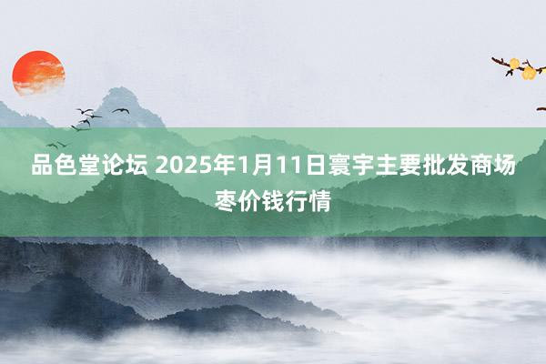 品色堂论坛 2025年1月11日寰宇主要批发商场枣价钱行情